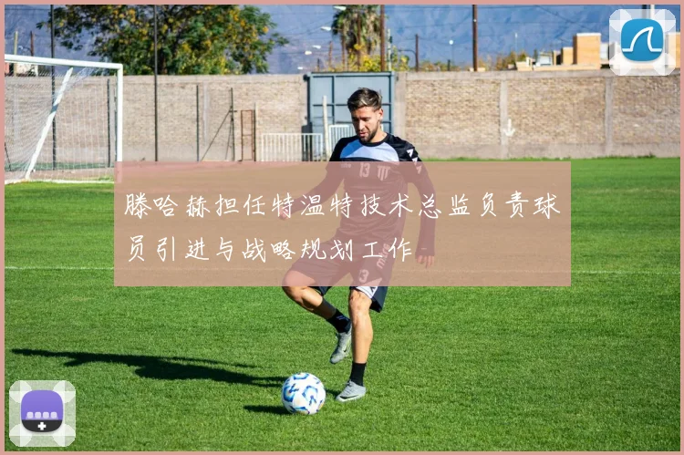 滕哈赫担任特温特技术总监负责球员引进与战略规划工作