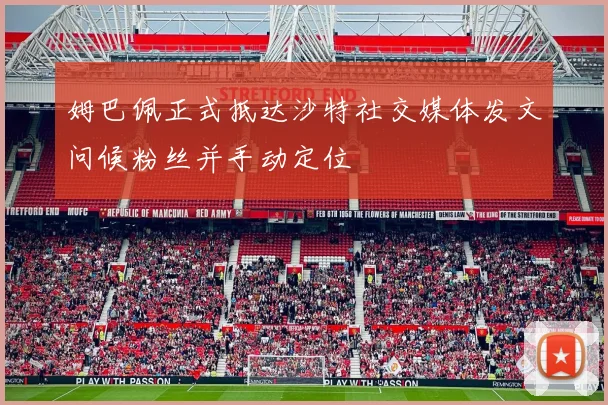 姆巴佩正式抵达沙特社交媒体发文问候粉丝并手动定位
