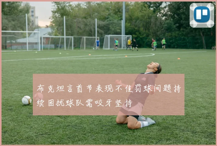 布克坦言首节表现不佳罚球问题持续困扰球队需咬牙坚持