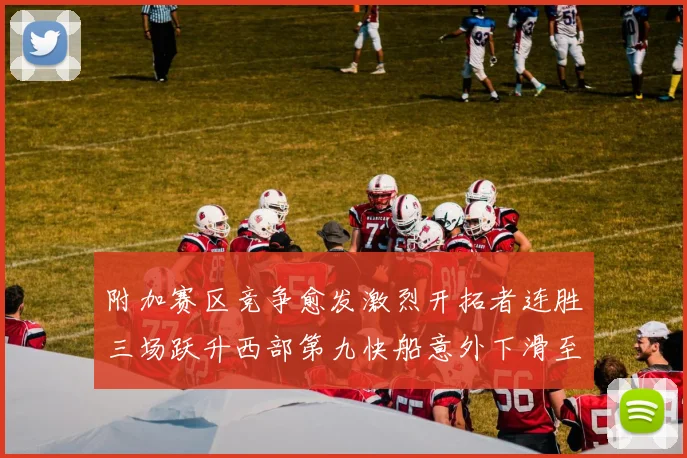 附加赛区竞争愈发激烈开拓者连胜三场跃升西部第九快船意外下滑至第十