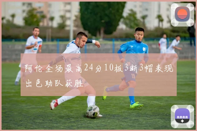 阿伦全场最高24分10板3断3帽表现出色助队获胜