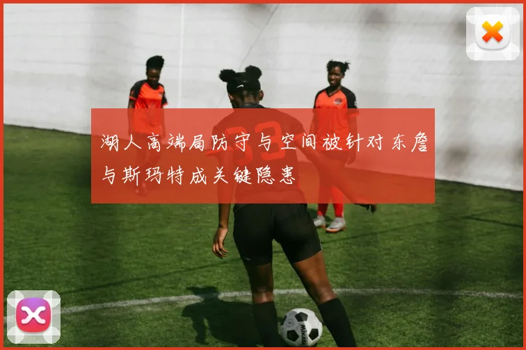 湖人高端局防守与空间被针对东詹与斯玛特成关键隐患