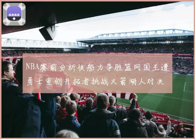 NBA赛前分析快船力争胜篮网国王遭勇士重创开拓者挑战火箭湖人对决雄鹿艰难