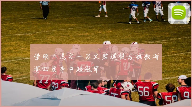 崇明六虎之一吕文君退役后执教海港四度夺中超冠军