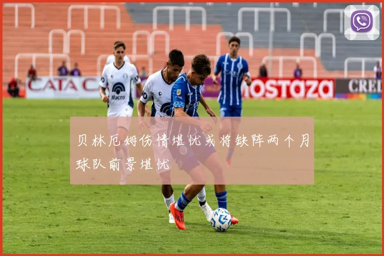 贝林厄姆伤情堪忧或将缺阵两个月球队前景堪忧