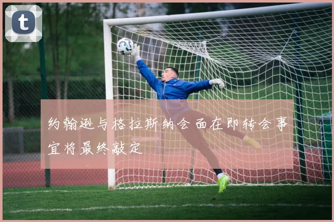 约翰逊与格拉斯纳会面在即转会事宜将最终敲定
