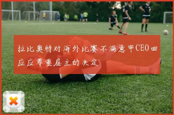 拉比奥特对海外比赛不满意甲CEO回应应尊重雇主的决定