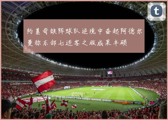 约基奇缺阵球队逆境中奋起阿德尔曼称东部七连客之旅成果丰硕