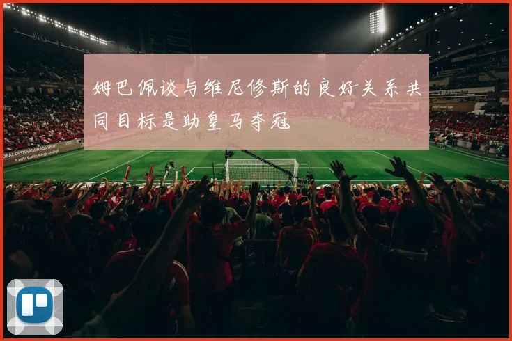 姆巴佩谈与维尼修斯的良好关系共同目标是助皇马夺冠