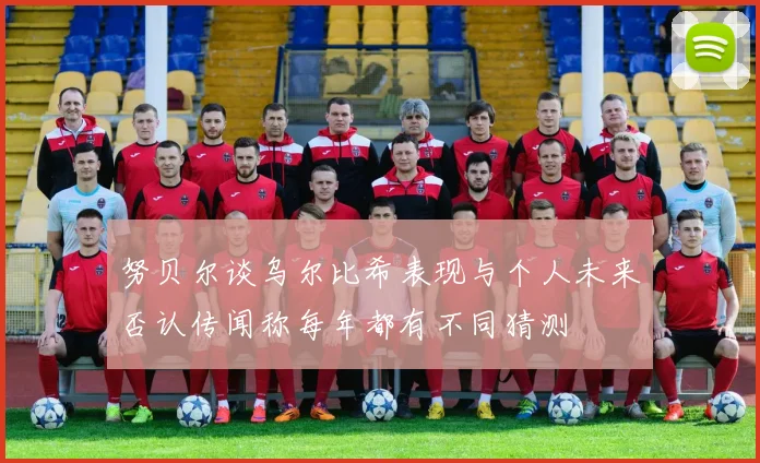 努贝尔谈乌尔比希表现与个人未来否认传闻称每年都有不同猜测