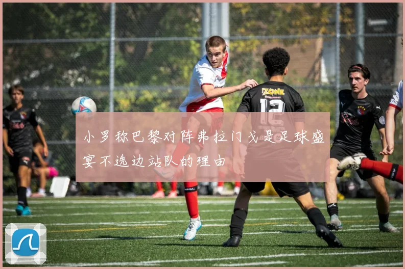 小罗称巴黎对阵弗拉门戈是足球盛宴不选边站队的理由