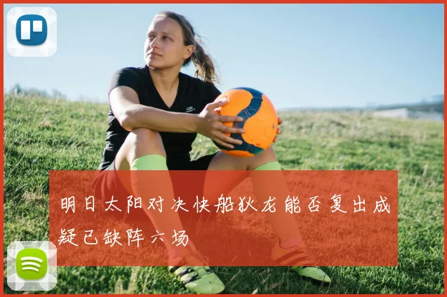 明日太阳对决快船狄龙能否复出成疑已缺阵六场