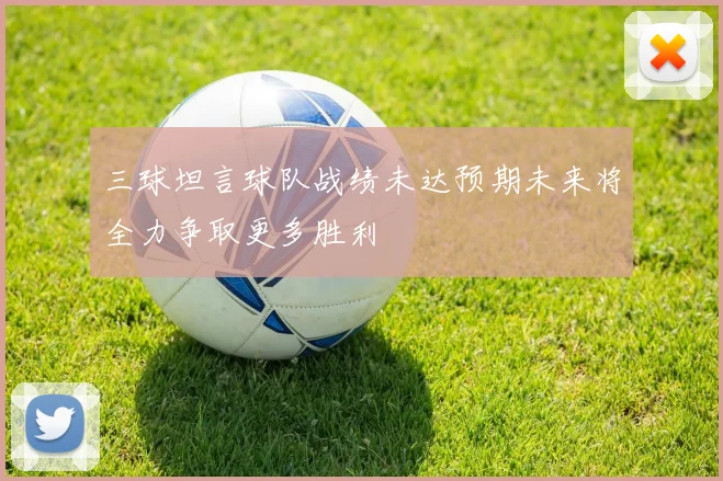 三球坦言球队战绩未达预期未来将全力争取更多胜利