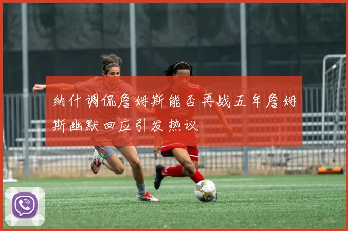纳什调侃詹姆斯能否再战五年詹姆斯幽默回应引发热议