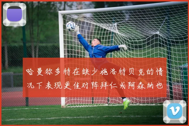 哈曼称多特在缺少施洛特贝克的情况下表现更佳对阵拜仁或阿森纳也有胜算