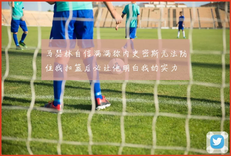 马瑟林自信满满称内史密斯无法防住我扣篮后必让他明白我的实力