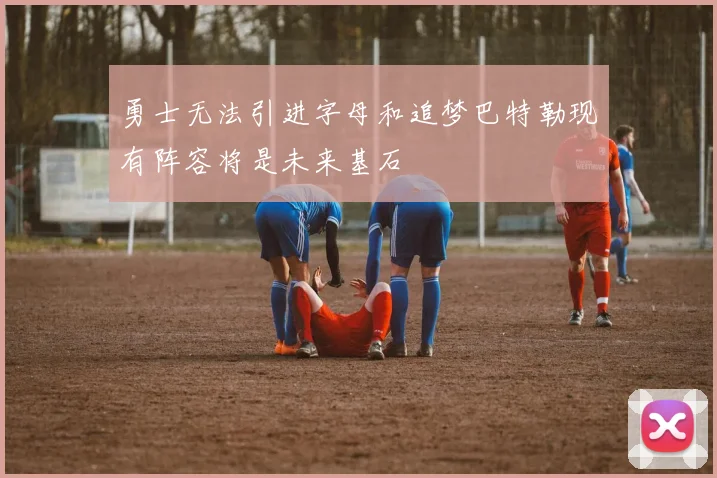 勇士无法引进字母和追梦巴特勒现有阵容将是未来基石