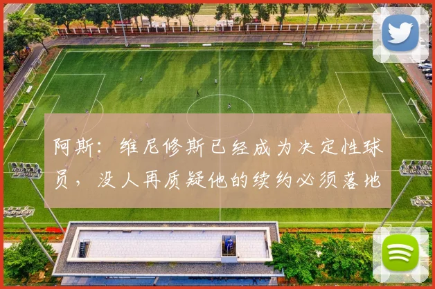 阿斯：维尼修斯已经成为决定性球员，没人再质疑他的续约必须落地