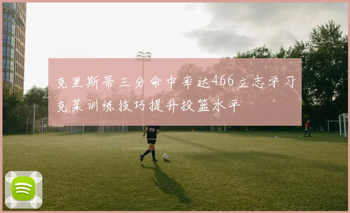 克里斯蒂三分命中率达466立志学习克莱训练技巧提升投篮水平