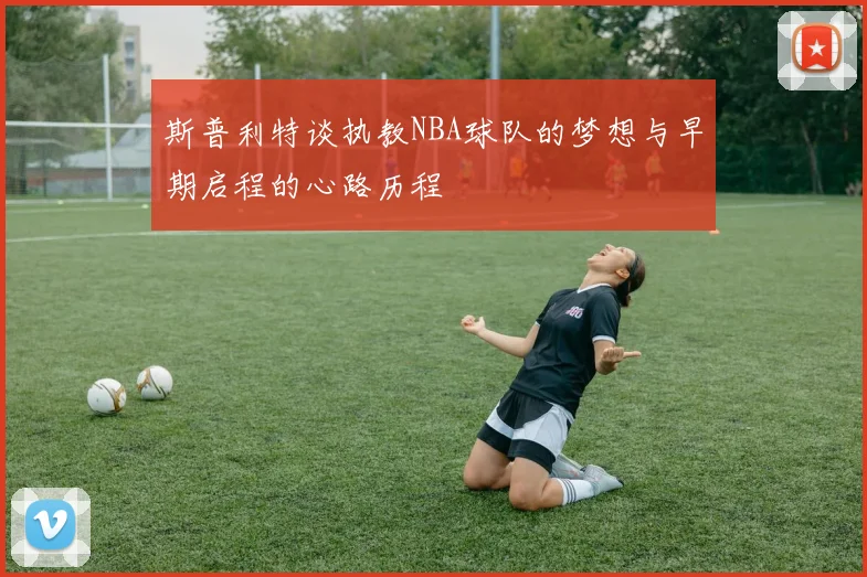 斯普利特谈执教NBA球队的梦想与早期启程的心路历程