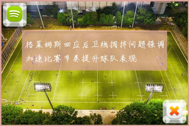 格莱姆斯回应后卫线拥挤问题强调加速比赛节奏提升球队表现
