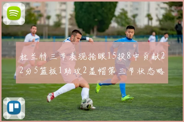 杜兰特三节表现抢眼15投8中贡献22分5篮板1助攻2盖帽第三节状态略有下滑