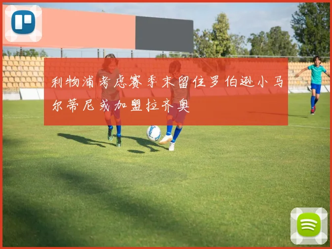 利物浦考虑赛季末留住罗伯逊小马尔蒂尼或加盟拉齐奥