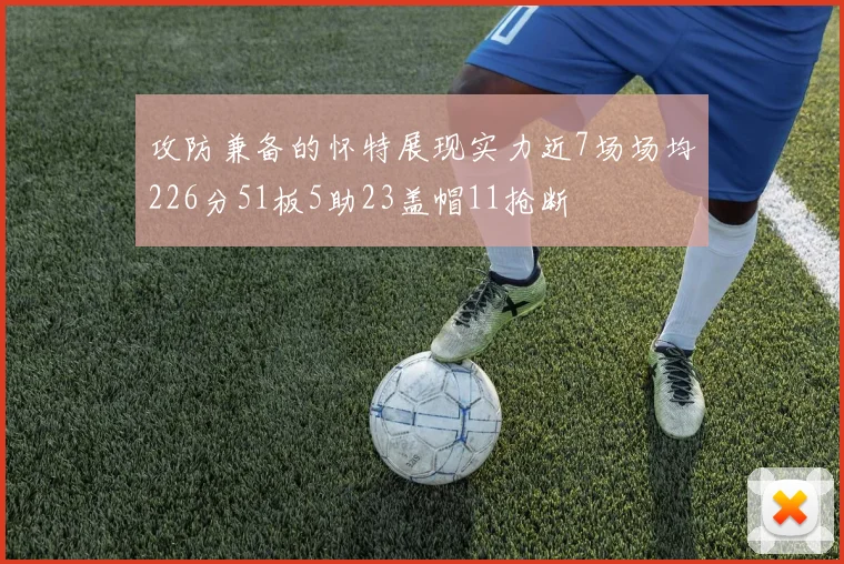 攻防兼备的怀特展现实力近7场场均226分51板5助23盖帽11抢断
