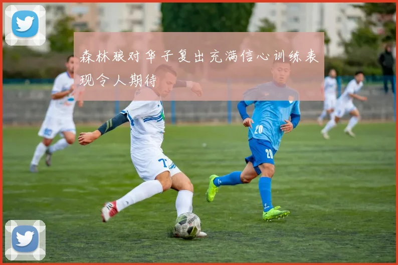 森林狼对华子复出充满信心训练表现令人期待