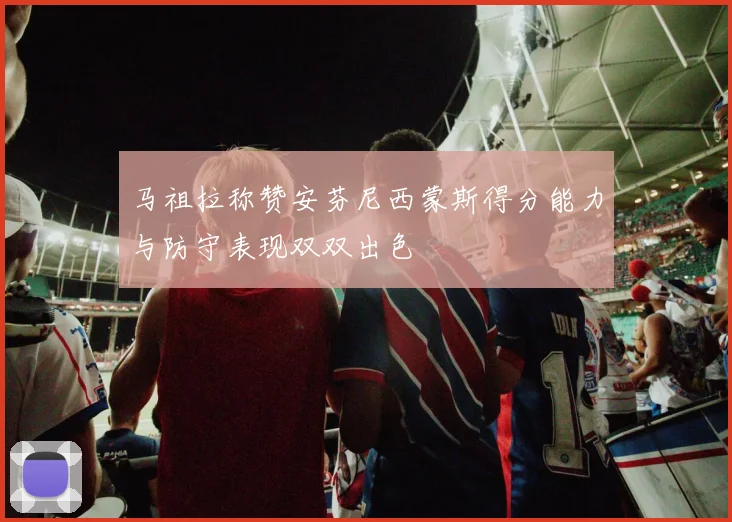 马祖拉称赞安芬尼西蒙斯得分能力与防守表现双双出色