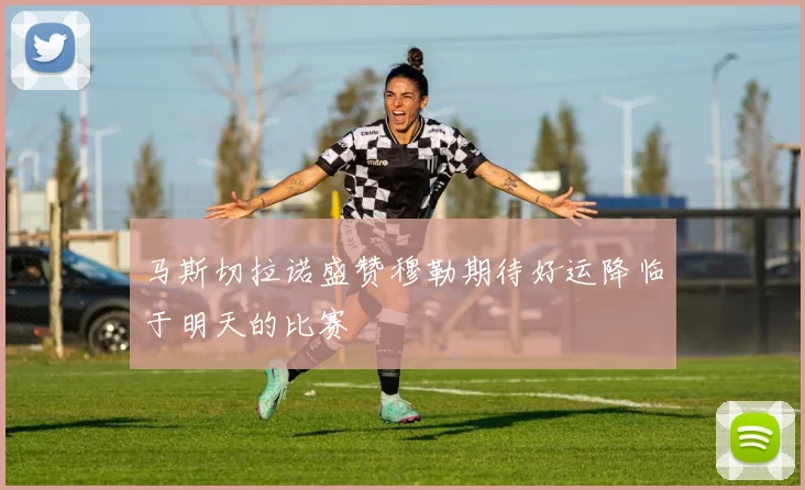 马斯切拉诺盛赞穆勒期待好运降临于明天的比赛