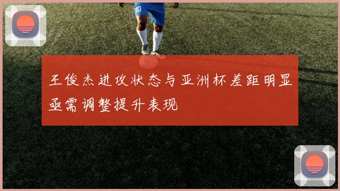 王俊杰进攻状态与亚洲杯差距明显亟需调整提升表现