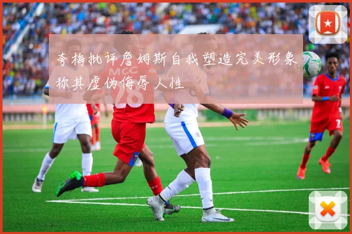 夸梅批评詹姆斯自我塑造完美形象称其虚伪侮辱人性