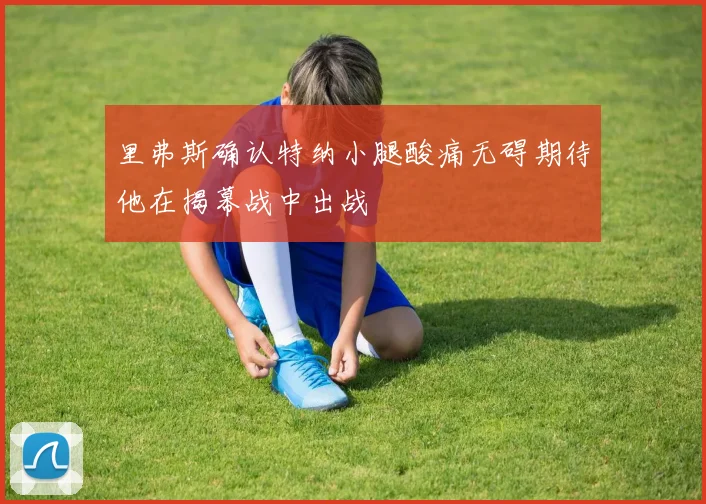 里弗斯确认特纳小腿酸痛无碍期待他在揭幕战中出战