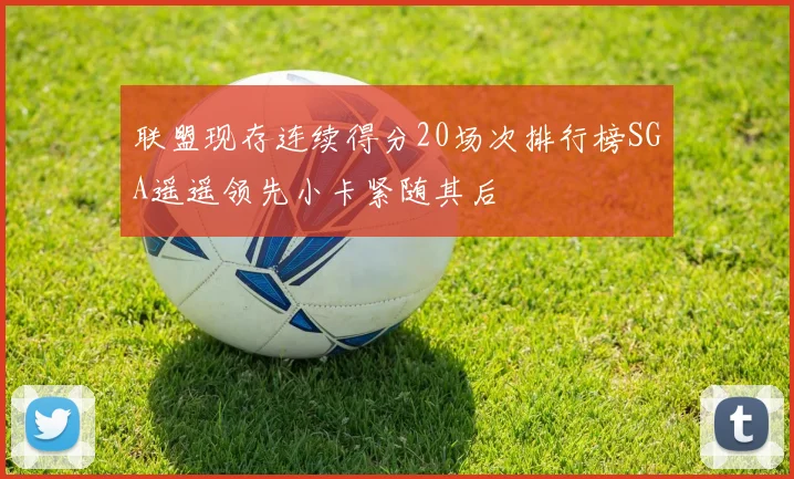 联盟现存连续得分20场次排行榜SGA遥遥领先小卡紧随其后