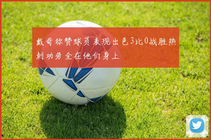 戴奇称赞球员表现出色3比0战胜热刺功劳全在他们身上