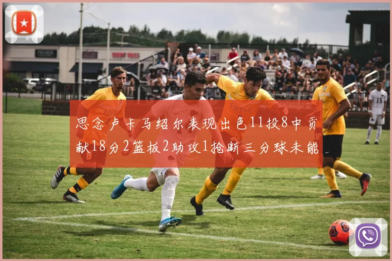 思念卢卡马绍尔表现出色11投8中贡献18分2篮板2助攻1抢断三分球未能命中