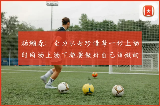 杨瀚森：全力以赴珍惜每一秒上场时间场上场下都要做好自己该做的事情