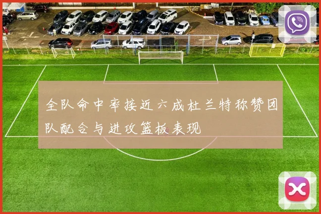 全队命中率接近六成杜兰特称赞团队配合与进攻篮板表现