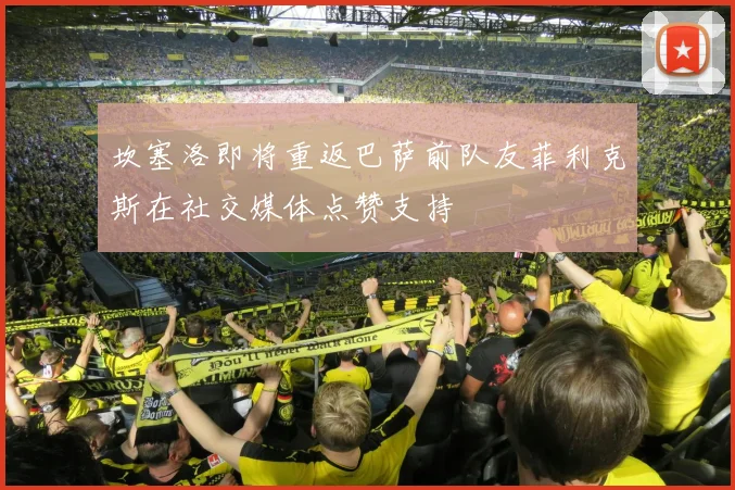 坎塞洛即将重返巴萨前队友菲利克斯在社交媒体点赞支持