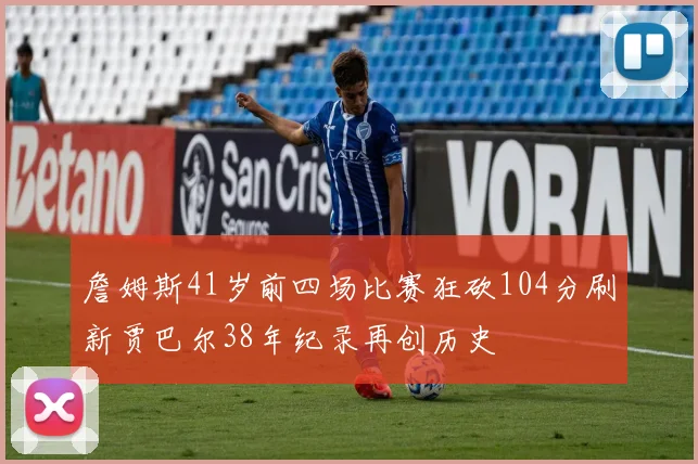 詹姆斯41岁前四场比赛狂砍104分刷新贾巴尔38年纪录再创历史