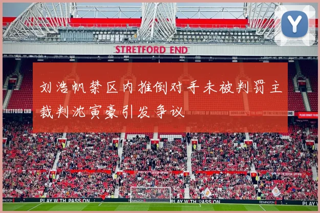 刘浩帆禁区内推倒对手未被判罚主裁判沈寅豪引发争议