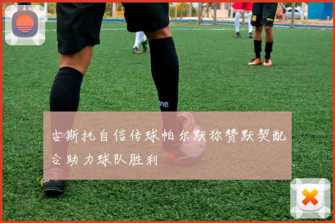古斯托自信传球帕尔默称赞默契配合助力球队胜利