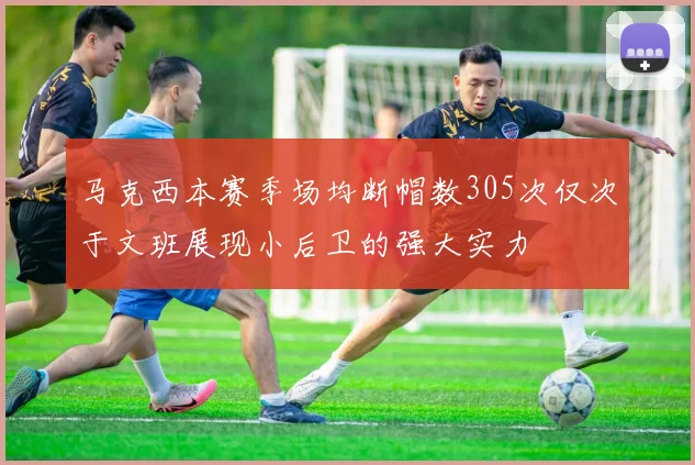 马克西本赛季场均断帽数305次仅次于文班展现小后卫的强大实力