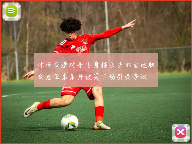 叶海亚遭对手飞身撞击头部吉达联合后卫朱莱丹被罚下场引发争议