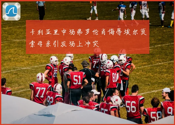 卡利亚里中场弗罗伦肖侮辱埃尔莫索母亲引发场上冲突