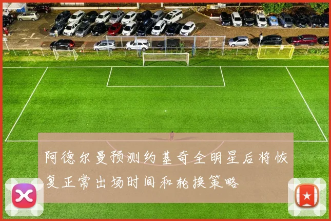 阿德尔曼预测约基奇全明星后将恢复正常出场时间和轮换策略
