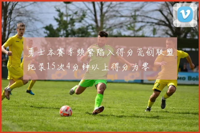 勇士本赛季频繁陷入得分荒创联盟纪录15次4分钟以上得分为零