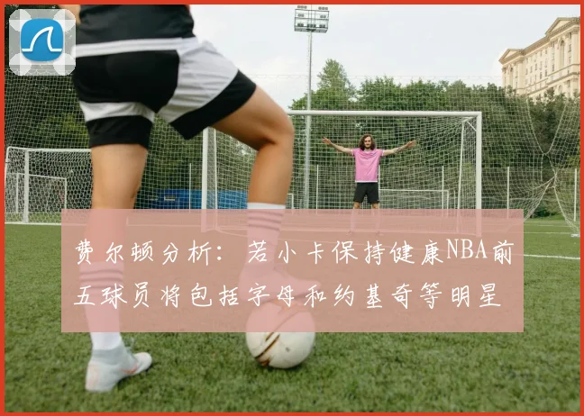 费尔顿分析：若小卡保持健康NBA前五球员将包括字母和约基奇等明星