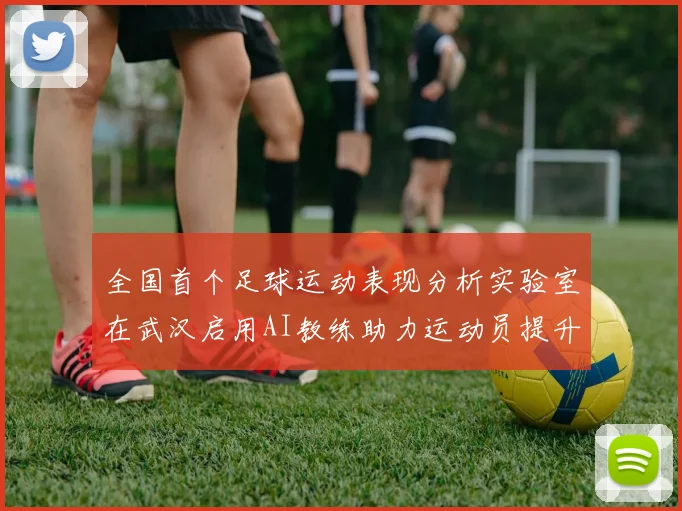 全国首个足球运动表现分析实验室在武汉启用AI教练助力运动员提升表现